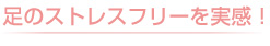 足のストレスフリーを実感！